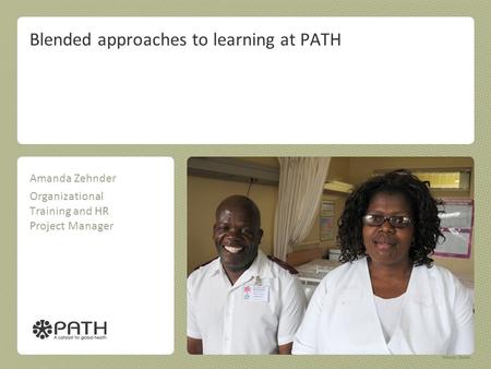 Blended approaches to learning at PATH Amanda Zehnder Organizational Training and HR Project Manager.