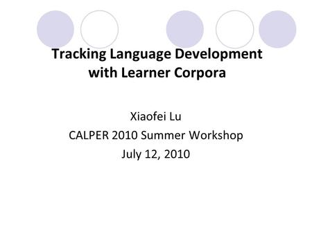 Tracking Language Development with Learner Corpora Xiaofei Lu CALPER 2010 Summer Workshop July 12, 2010.