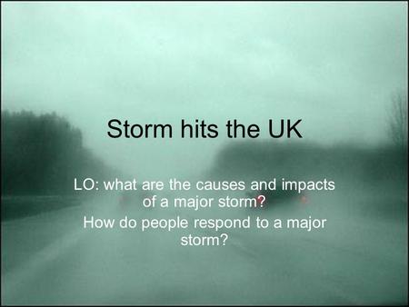 Storm hits the UK LO: what are the causes and impacts of a major storm? How do people respond to a major storm?