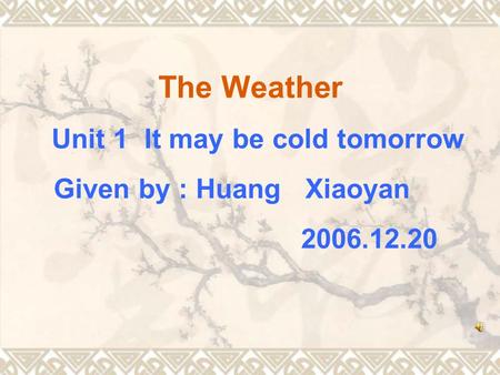 The Weather Unit 1 It may be cold tomorrow Given by : Huang Xiaoyan 2006.12.20.