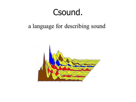 Csound. a language for describing sound. General History. Developed by Barry Vercoe at MIT. Extended by too many people to mention. Based initially on.