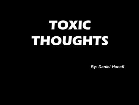 TOXIC THOUGHTS By: Daniel Hanafi. Toxic— anything containing poisonous material capable of causing sickness or even death.
