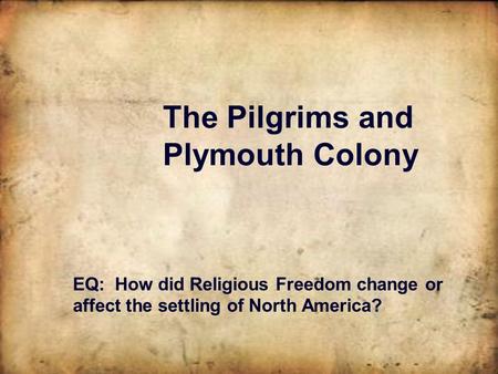 The Pilgrims and Plymouth Colony EQ: How did Religious Freedom change or affect the settling of North America?