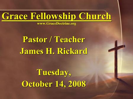 Grace Fellowship Church www.GraceDoctrine.org Pastor / Teacher James H. Rickard Tuesday, October 14, 2008.