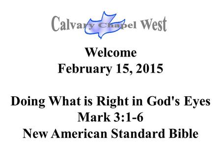 Welcome February 15, 2015 Doing What is Right in God's Eyes Mark 3:1-6 New American Standard Bible.