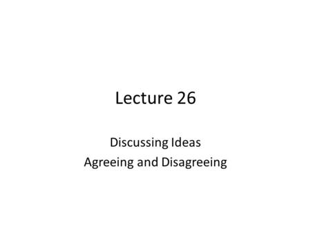Lecture 26 Discussing Ideas Agreeing and Disagreeing.