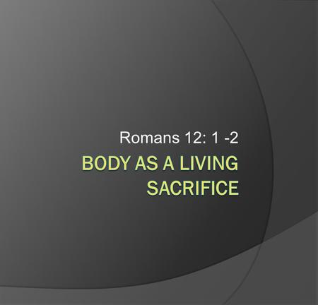 Romans 12: 1 -2. Body As A Living Sacrifice Romans 12: 1 -2 1. Build your life on the mercies of God (v.1) 2. Non-cofirming transformation through mind.