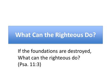 What Can the Righteous Do? If the foundations are destroyed, What can the righteous do? (Psa. 11:3)