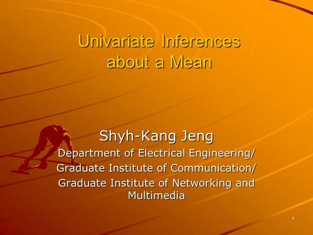 1 Univariate Inferences about a Mean Shyh-Kang Jeng Department of Electrical Engineering/ Graduate Institute of Communication/ Graduate Institute of Networking.