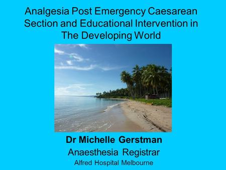 Analgesia Post Emergency Caesarean Section and Educational Intervention in The Developing World Dr Michelle Gerstman Anaesthesia Registrar Alfred Hospital.