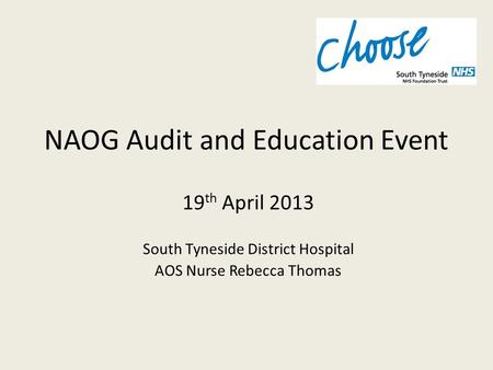 NAOG Audit and Education Event 19 th April 2013 South Tyneside District Hospital AOS Nurse Rebecca Thomas.