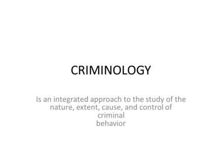 CRIMINOLOGY Is an integrated approach to the study of the nature, extent, cause, and control of criminal behavior.