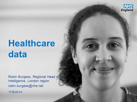 Healthcare data Robin Burgess, Regional Head of Intelligence, London region 17/9/2014.