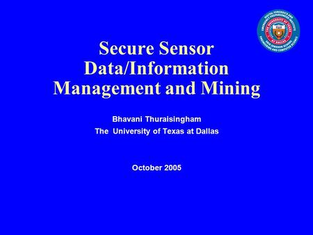 Secure Sensor Data/Information Management and Mining Bhavani Thuraisingham The University of Texas at Dallas October 2005.