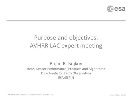 Purpose and objectives: AVHRR LAC expert meeting Bojan R. Bojkov Head, Sensor Performance, Products and Algorithms Directorate for Earth Observation ESA/ESRIN.