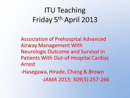ITU Teaching Friday 5 th April 2013 Association of Prehospital Advanced Airway Management With Neurologic Outcome and Survival in Patients With Out-of-Hospital.