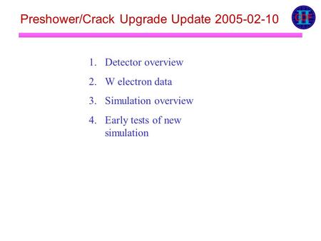 Preshower/Crack Upgrade Update 2005-02-10 1.Detector overview 2.W electron data 3.Simulation overview 4.Early tests of new simulation.