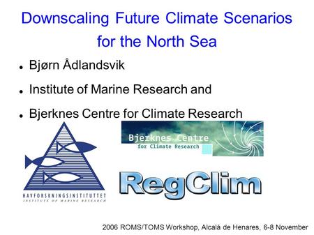Downscaling Future Climate Scenarios for the North Sea 2006 ROMS/TOMS Workshop, Alcalá de Henares, 6-8 November Bjørn Ådlandsvik Institute of Marine Research.