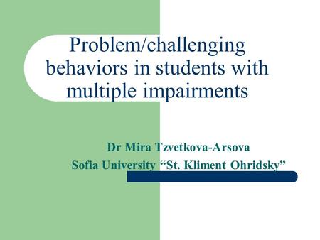 Problem/challenging behaviors in students with multiple impairments Dr Mira Tzvetkova-Arsova Sofia University “St. Kliment Ohridsky”