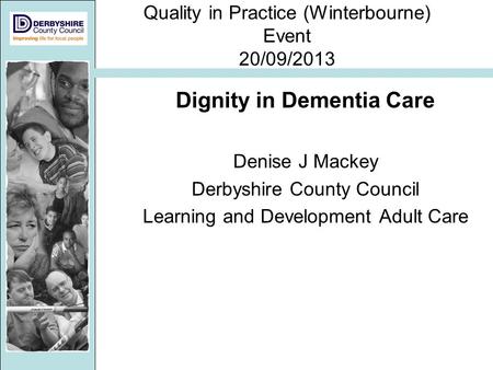 Quality in Practice (Winterbourne) Event 20/09/2013 Dignity in Dementia Care Denise J Mackey Derbyshire County Council Learning and Development Adult Care.