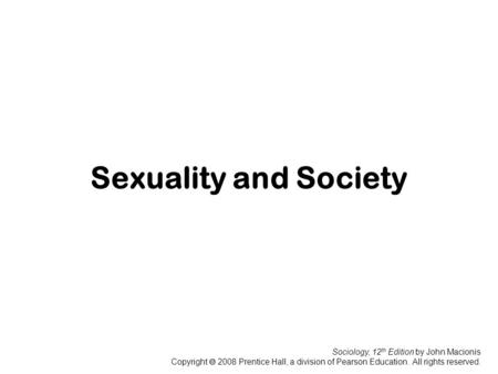 Sociology, 12 th Edition by John Macionis Copyright  2008 Prentice Hall, a division of Pearson Education. All rights reserved. Sexuality and Society.