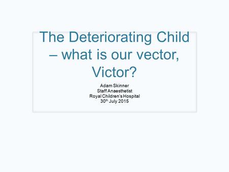 The Deteriorating Child – what is our vector, Victor? Adam Skinner Staff Anaesthetist Royal Children’s Hospital 30 th July 2015.