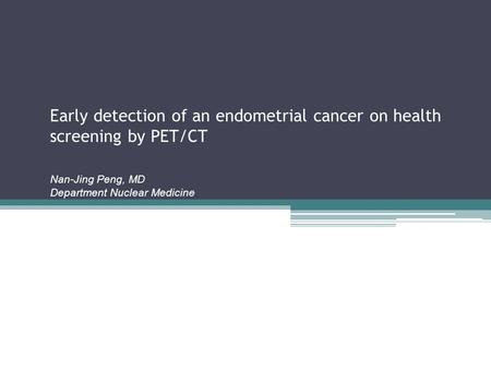Early detection of an endometrial cancer on health screening by PET/CT Nan-Jing Peng, MD Department Nuclear Medicine.