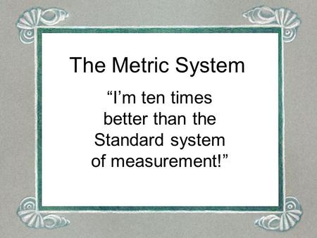 “I’m ten times better than the Standard system of measurement!”