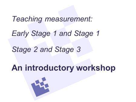 Teaching measurement: Early Stage 1 and Stage 1 Stage 2 and Stage 3 An introductory workshop.