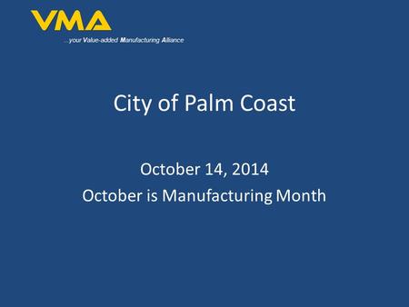 ...your Value-added Manufacturing Alliance City of Palm Coast October 14, 2014 October is Manufacturing Month.