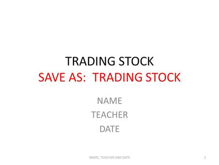 TRADING STOCK SAVE AS: TRADING STOCK NAME TEACHER DATE NAME, TEACHER AND DATE1.