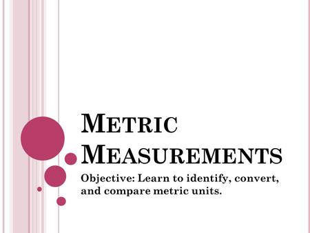M ETRIC M EASUREMENTS Objective: Learn to identify, convert, and compare metric units.