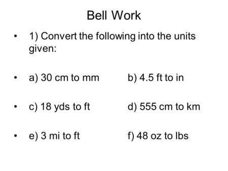 Bell Work 1) Convert the following into the units given: a) 30 cm to mmb) 4.5 ft to in c) 18 yds to ftd) 555 cm to km e) 3 mi to ftf) 48 oz to lbs.