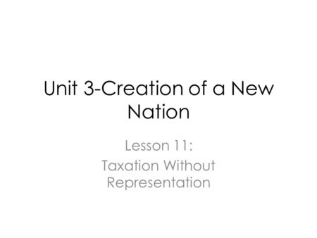 Unit 3-Creation of a New Nation Lesson 11: Taxation Without Representation.