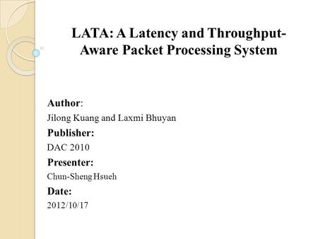 LATA: A Latency and Throughput- Aware Packet Processing System Author: Jilong Kuang and Laxmi Bhuyan Publisher: DAC 2010 Presenter: Chun-Sheng Hsueh Date: