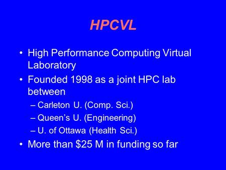 HPCVL High Performance Computing Virtual Laboratory Founded 1998 as a joint HPC lab between –Carleton U. (Comp. Sci.) –Queen’s U. (Engineering) –U. of.