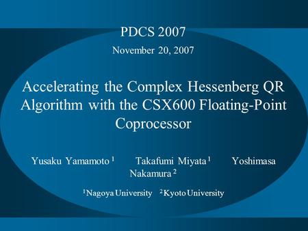 PDCS 2007 November 20, 2007 Accelerating the Complex Hessenberg QR Algorithm with the CSX600 Floating-Point Coprocessor Yusaku Yamamoto 1 Takafumi Miyata.
