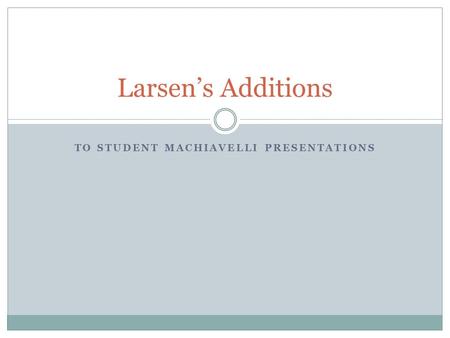 TO STUDENT MACHIAVELLI PRESENTATIONS Larsen’s Additions.