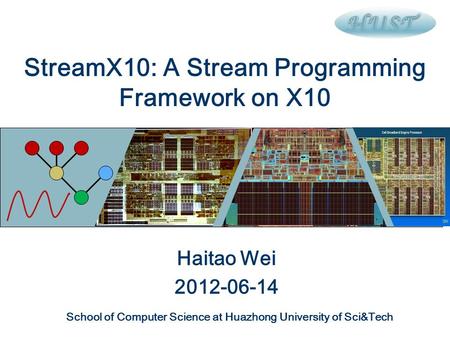 StreamX10: A Stream Programming Framework on X10 Haitao Wei 2012-06-14 School of Computer Science at Huazhong University of Sci&Tech.