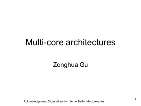 1 Multi-core architectures Zonghua Gu Acknowledgement: Slides taken from Jernej Barbic’s lecture notes.