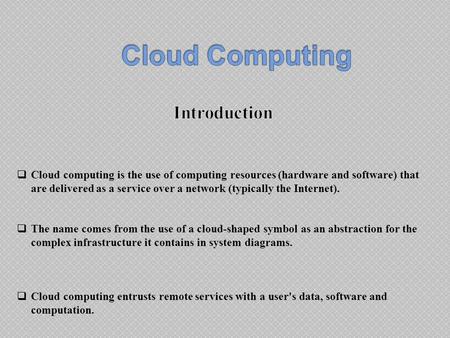 Cloud computing is the use of computing resources (hardware and software) that are delivered as a service over a network (typically the Internet). 