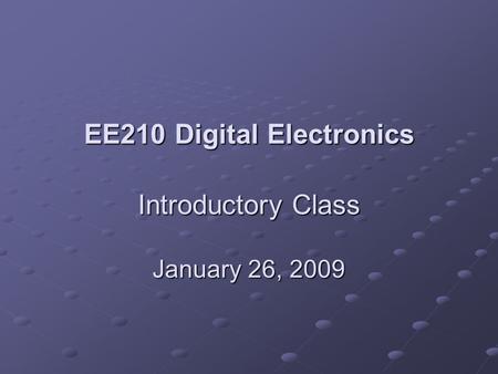EE210 Digital Electronics Introductory Class January 26, 2009.