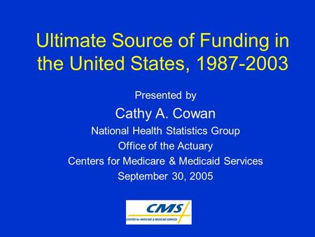 Ultimate Source of Funding in the United States, 1987-2003 Presented by Cathy A. Cowan National Health Statistics Group Office of the Actuary Centers for.