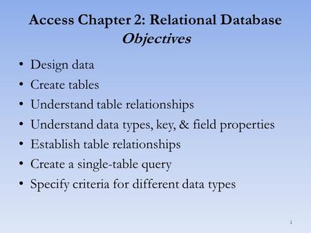 Access Chapter 2: Relational Database Objectives Design data Create tables Understand table relationships Understand data types, key, & field properties.