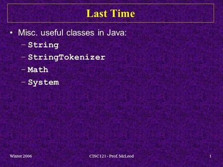 Winter 2006CISC121 - Prof. McLeod1 Last Time Misc. useful classes in Java: –String –StringTokenizer –Math –System.