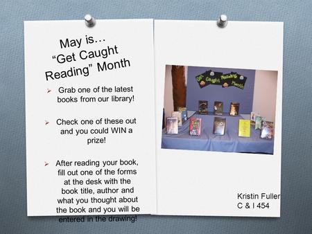 May is… “Get Caught Reading” Month  Grab one of the latest books from our library!  Check one of these out and you could WIN a prize!  After reading.