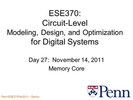 Penn ESE370 Fall2011 -- DeHon 1 ESE370: Circuit-Level Modeling, Design, and Optimization for Digital Systems Day 27: November 14, 2011 Memory Core.