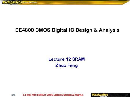 Z. Feng MTU EE4800 CMOS Digital IC Design & Analysis 12.1 EE4800 CMOS Digital IC Design & Analysis Lecture 12 SRAM Zhuo Feng.