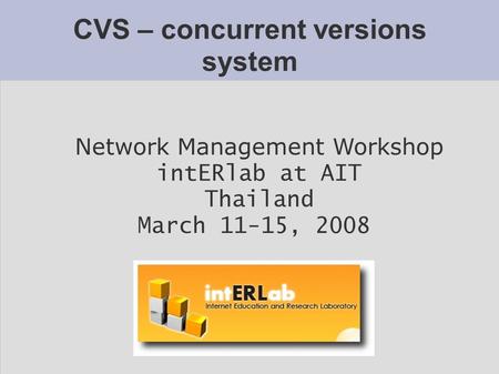 CVS – concurrent versions system Network Management Workshop intERlab at AIT Thailand March 11-15, 2008.