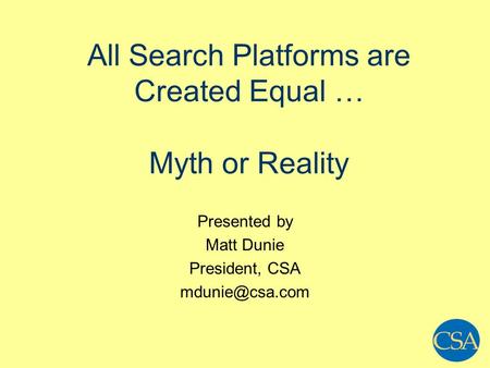 All Search Platforms are Created Equal … Myth or Reality Presented by Matt Dunie President, CSA